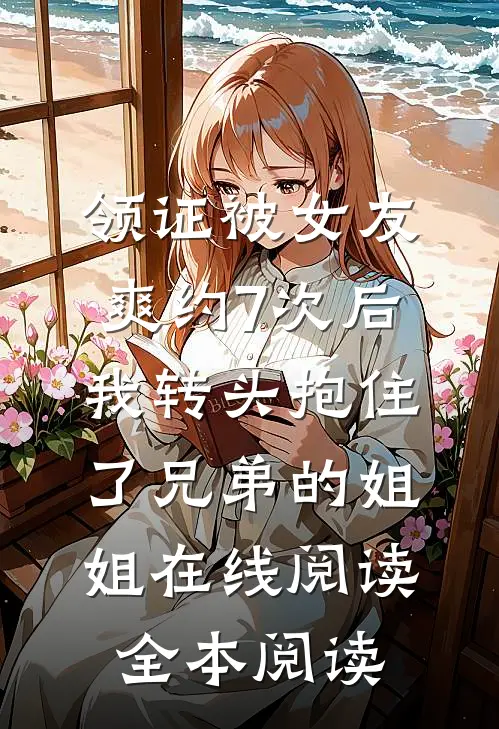 领证被女友爽约7次后，我转头抱住了兄弟的姐姐在线阅读全本阅读