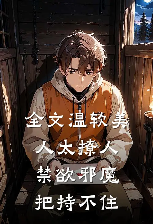 全文温软美人太撩人，禁欲邪魔把持不住