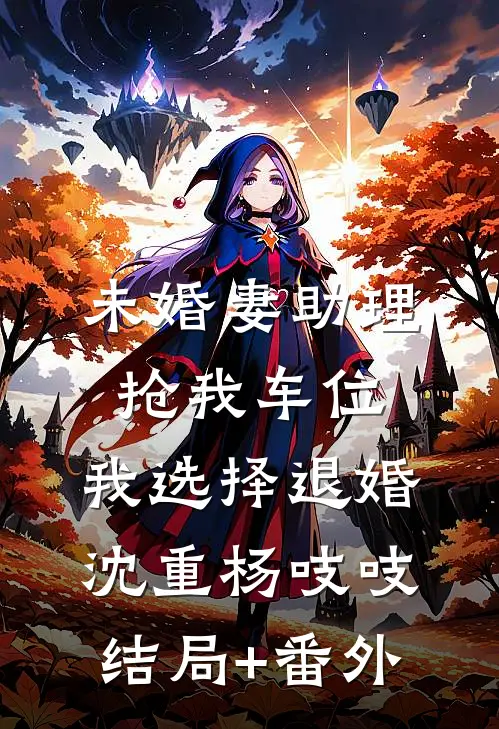 未婚妻助理抢我车位，我选择退婚沈重杨吱吱结局+番外