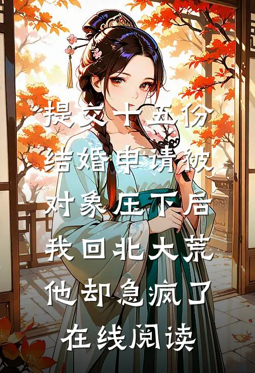 提交十五份结婚申请被对象压下后，我回北大荒他却急疯了在线阅读
