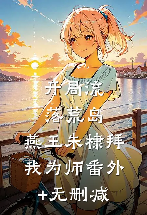 开局流落荒岛，燕王朱棣拜我为师番外+无删减