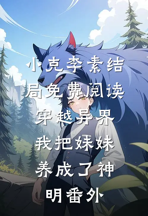 小克李素结局免费阅读穿越异界，我把妹妹养成了神明番外
