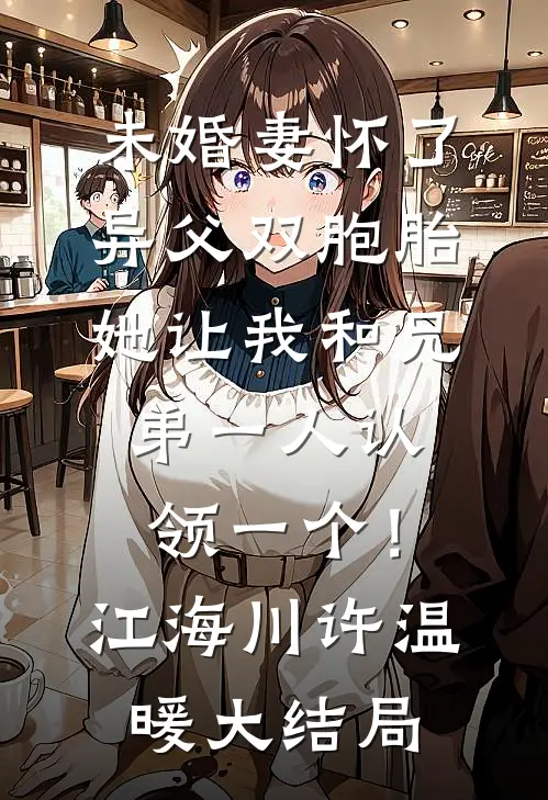 未婚妻怀了异父双胞胎，她让我和兄弟一人认领一个！江海川许温暖大结局