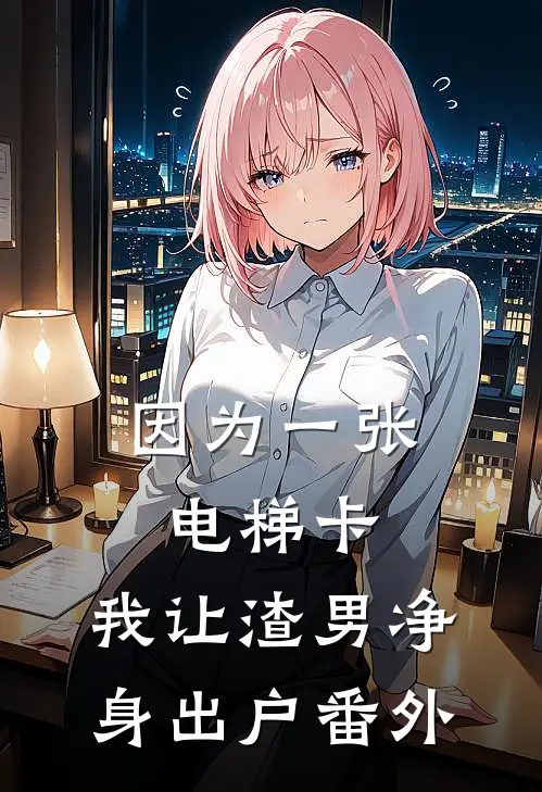 因为一张电梯卡，我让渣男净身出户番外