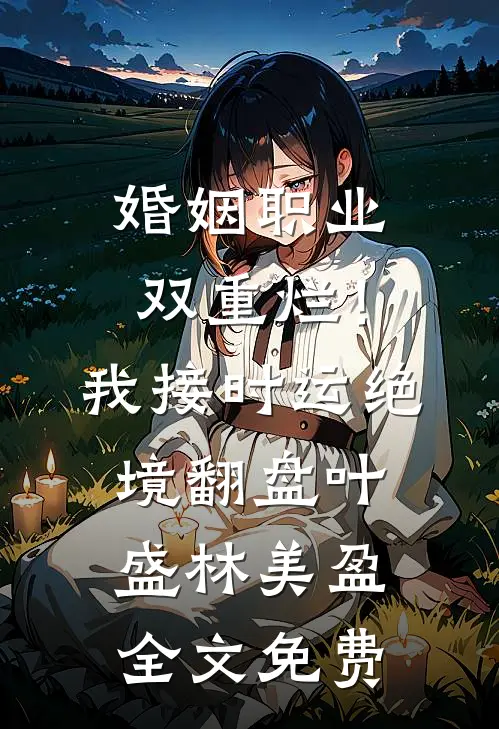 婚姻职业双重烂！我接时运绝境翻盘叶盛林美盈全文免费