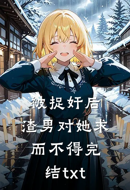 被捉奸后，渣男对她求而不得完结txt