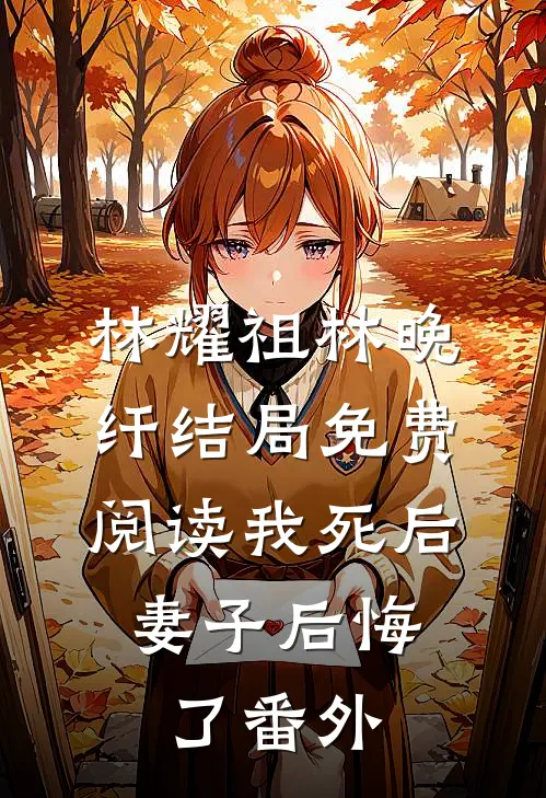 林耀祖林晚纤结局免费阅读我死后，妻子后悔了番外
