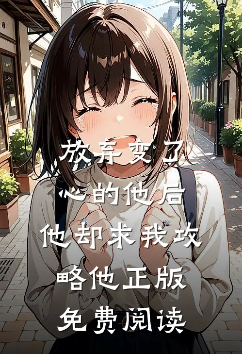 放弃变了心的他后，他却求我攻略他正版免费阅读