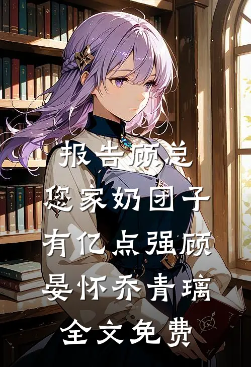 报告顾总，您家奶团子有亿点强顾晏怀乔青璃全文免费