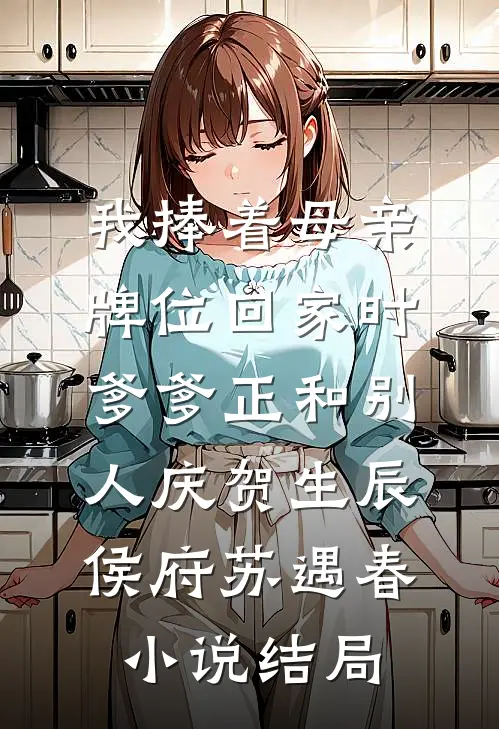 我捧着母亲牌位回家时，爹爹正和别人庆贺生辰侯府苏遇春小说结局