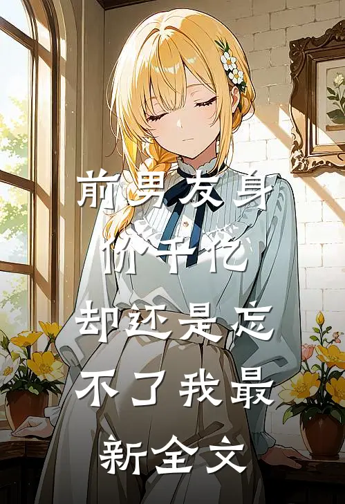 前男友身价千亿，却还是忘不了我最新全文