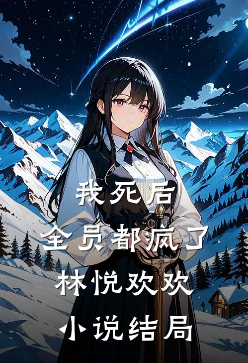 我死后，全员都疯了林悦欢欢小说结局