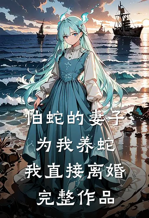 怕蛇的妻子为我养蛇，我直接离婚完整作品