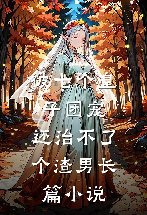 被七个皇子团宠，还治不了个渣男长篇小说