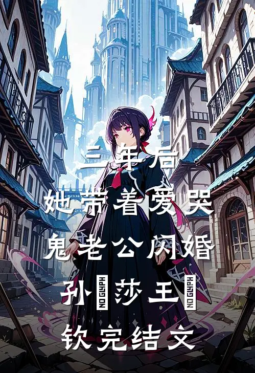 三年后，她带着爱哭鬼老公闪婚孙応莎王㞮钦完结文