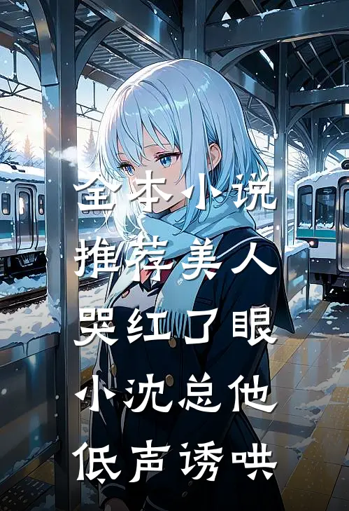 全本小说推荐美人哭红了眼，小沈总他低声诱哄