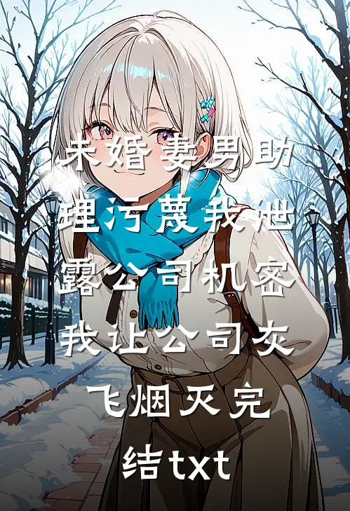 未婚妻男助理污蔑我泄露公司机密，我让公司灰飞烟灭完结txt