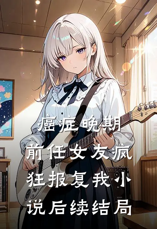 癌症晚期，前任女友疯狂报复我小说后续结局