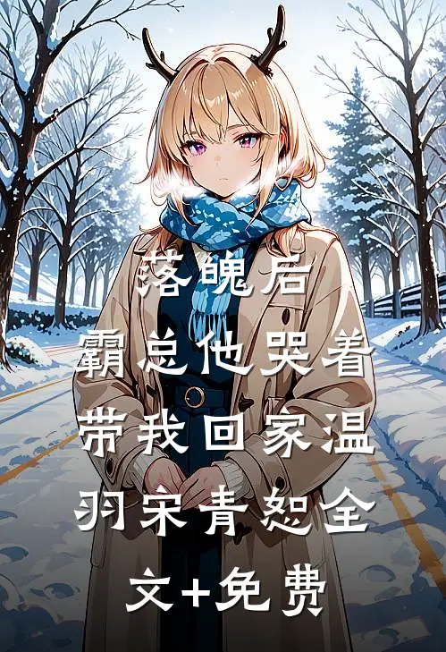 落魄后，霸总他哭着带我回家温羽宋青恕全文+免费
