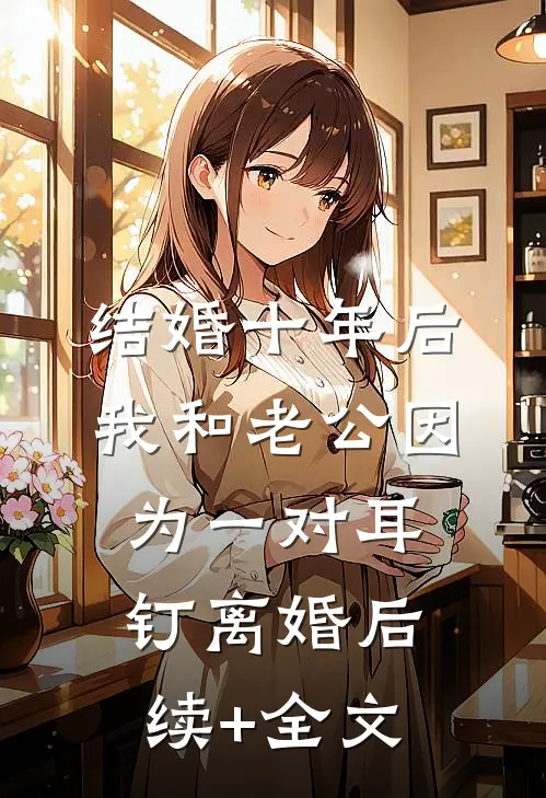 结婚十年后，我和老公因为一对耳钉离婚后续+全文