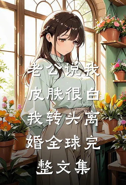 老公说我皮肤很白，我转头离婚全球完整文集