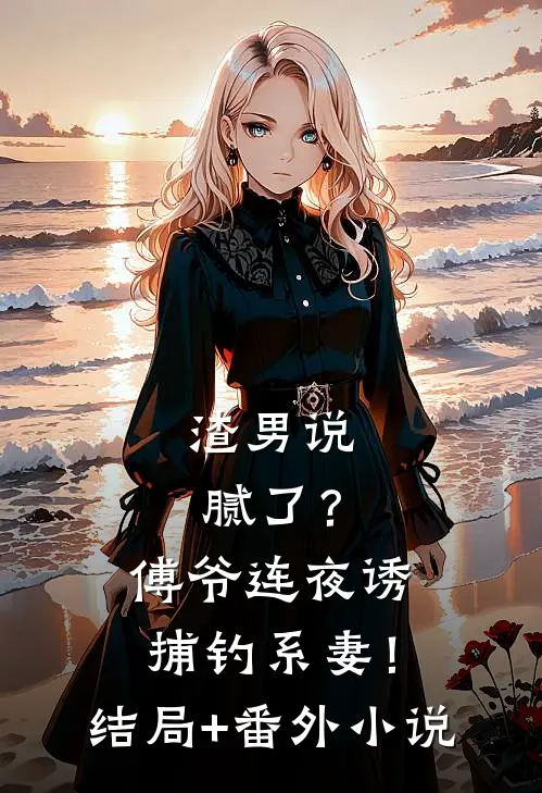 渣男说腻了？傅爷连夜诱捕钓系妻！结局+番外小说