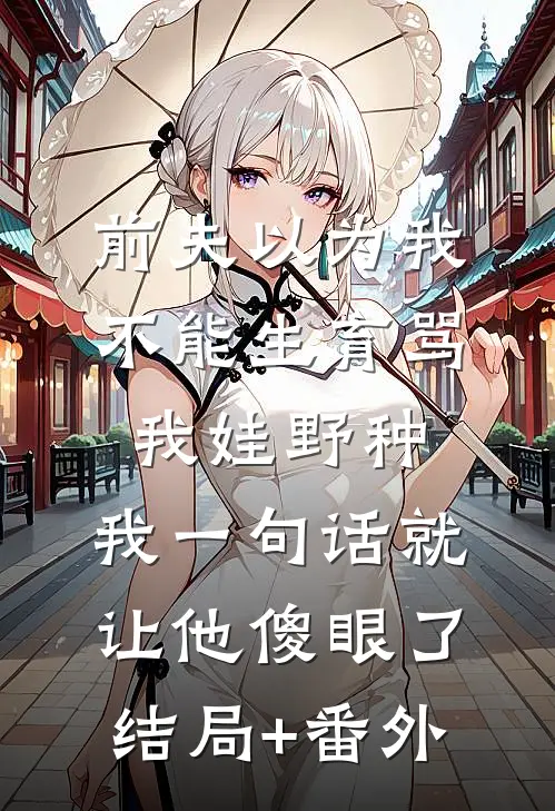 前夫以为我不能生育骂我娃野种，我一句话就让他傻眼了结局+番外