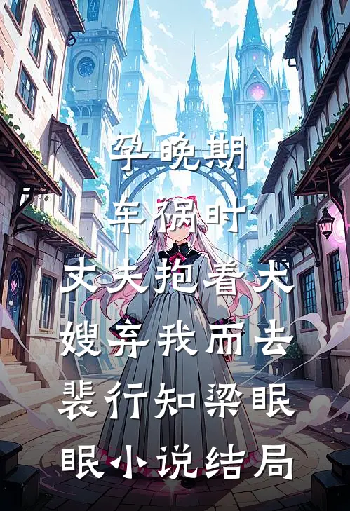 孕晚期车祸时，丈夫抱着大嫂弃我而去裴行知梁眠眠小说结局