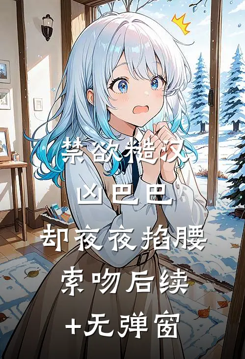 禁欲糙汉凶巴巴，却夜夜掐腰索吻后续+无弹窗