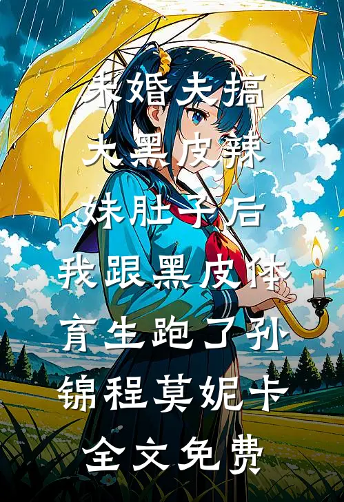 未婚夫搞大黑皮辣妹肚子后，我跟黑皮体育生跑了孙锦程莫妮卡全文免费