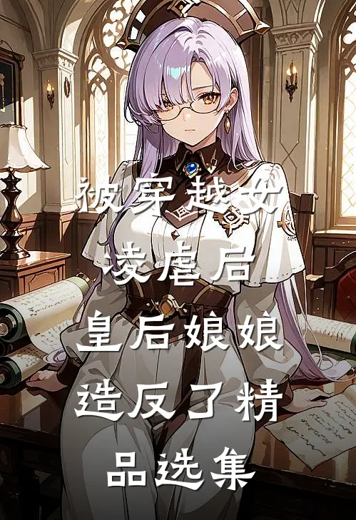 被穿越女凌虐后，皇后娘娘造反了精品选集