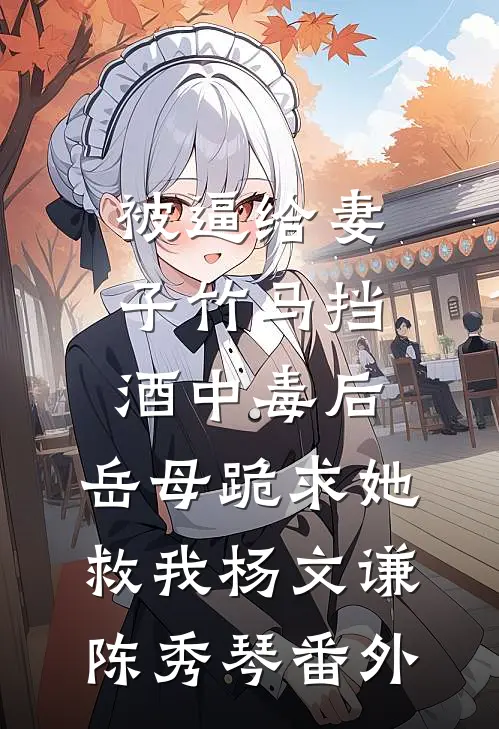 被逼给妻子竹马挡酒中毒后，岳母跪求她救我杨文谦陈秀琴番外