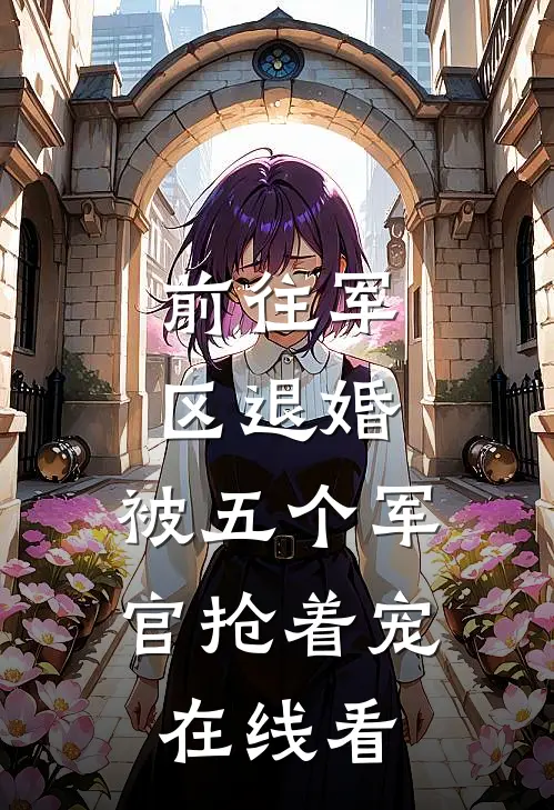 前往军区退婚，被五个军官抢着宠在线看