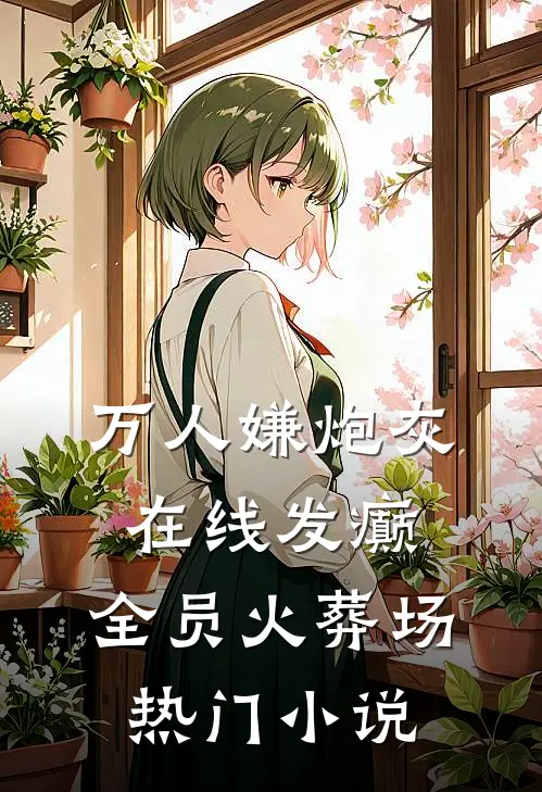 万人嫌炮灰在线发癫，全员火葬场热门小说