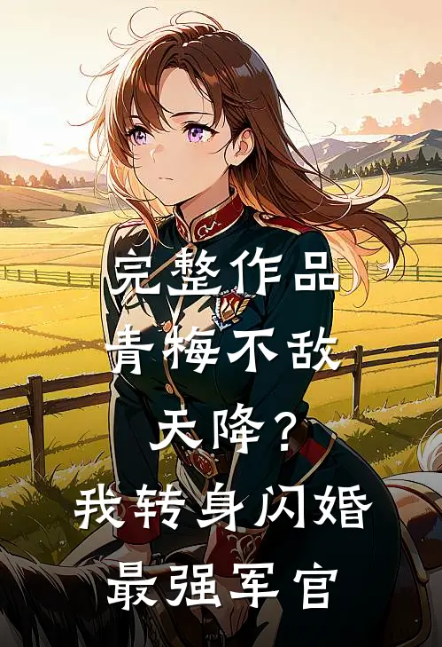 完整作品青梅不敌天降？我转身闪婚最强军官
