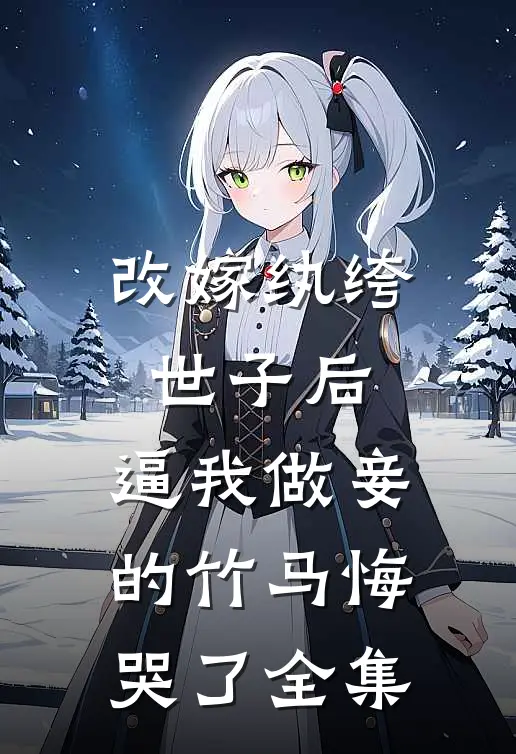 改嫁纨绔世子后，逼我做妾的竹马悔哭了全集