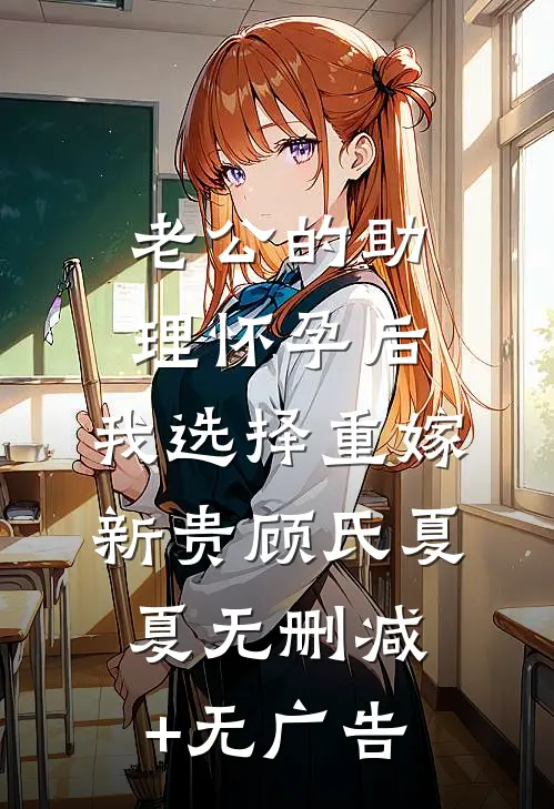 老公的助理怀孕后，我选择重嫁新贵顾氏夏夏无删减+无广告
