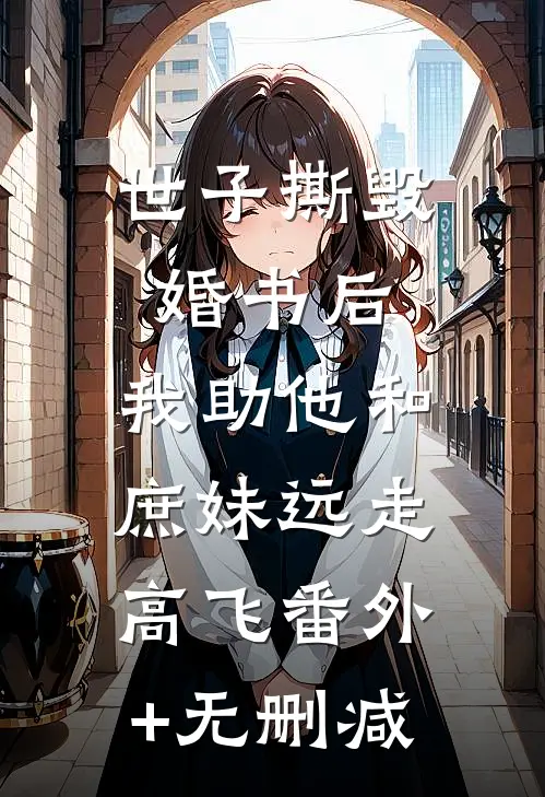 世子撕毁婚书后，我助他和庶妹远走高飞番外+无删减