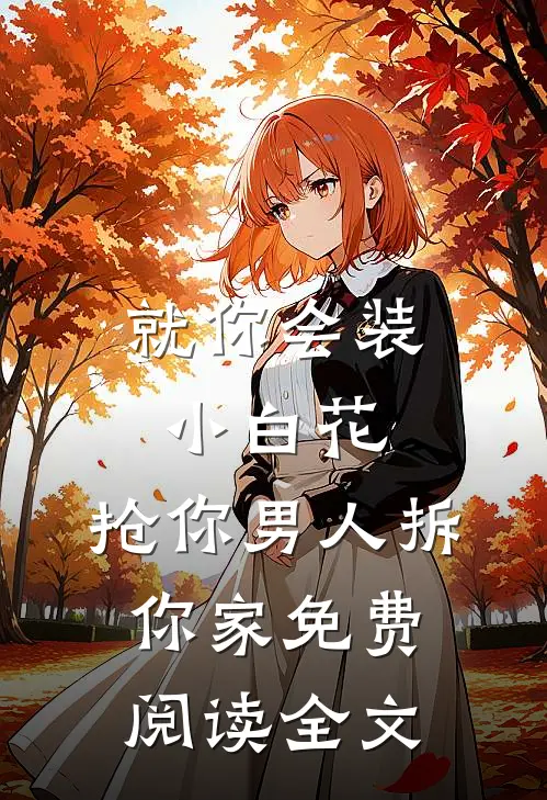 就你会装小白花，抢你男人拆你家免费阅读全文
