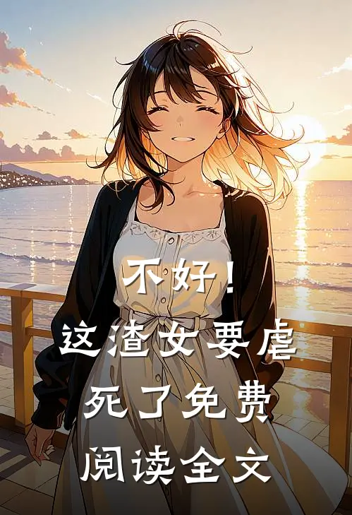 不好！这渣女要虐死了免费阅读全文