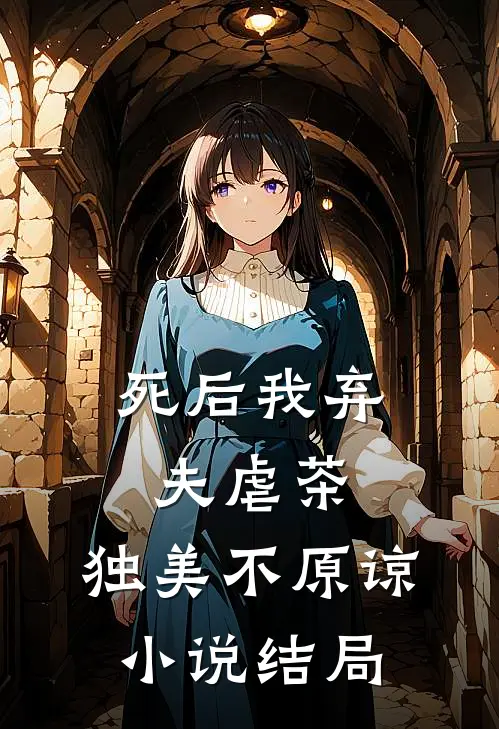 死后我弃夫虐茶，独美不原谅小说结局