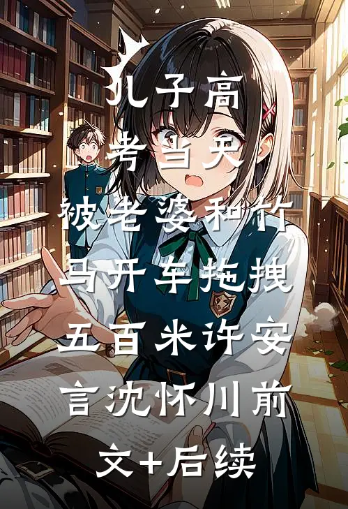 儿子高考当天，被老婆和竹马开车拖拽五百米许安言沈怀川前文+后续