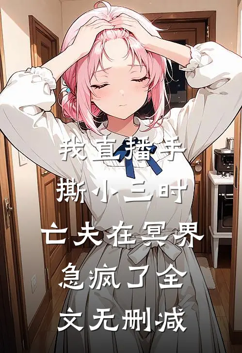 我直播手撕小三时，亡夫在冥界急疯了全文无删减