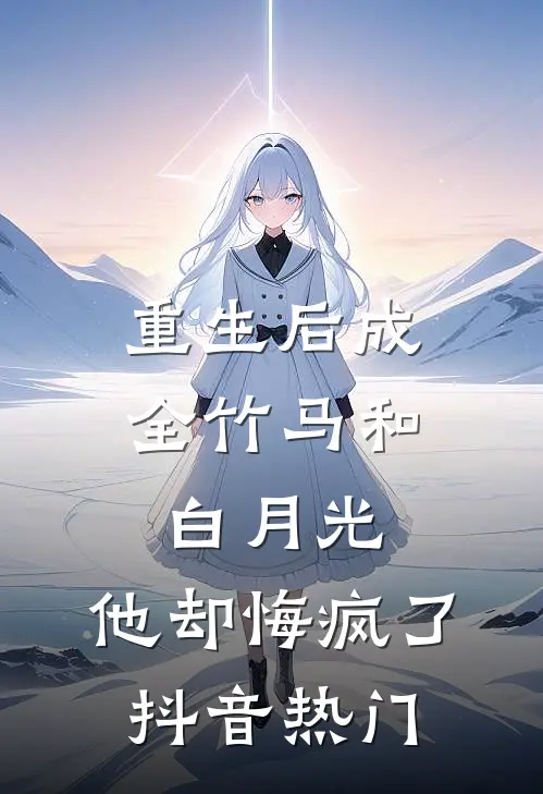 重生后成全竹马和白月光，他却悔疯了抖音热门