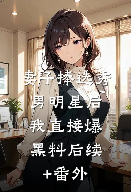 妻子捧选秀男明星后，我直接爆黑料后续+番外