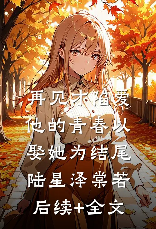 再见才陷爱：他的青春以娶她为结尾陆星泽棠若后续+全文