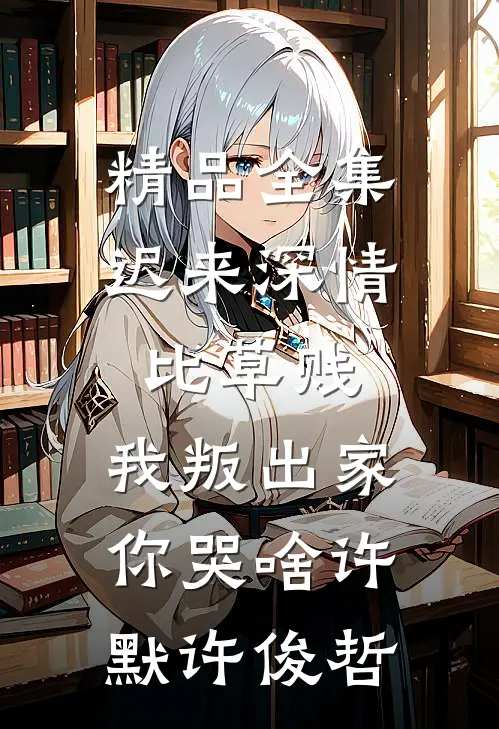 精品全集迟来深情比草贱，我叛出家你哭啥许默许俊哲