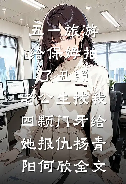 五一旅游给保姆拍了丑照，老公生拔我四颗门牙给她报仇杨青阳何欣全文