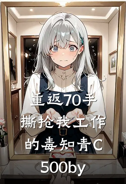 重返70手撕抢我工作的毒知青C500by