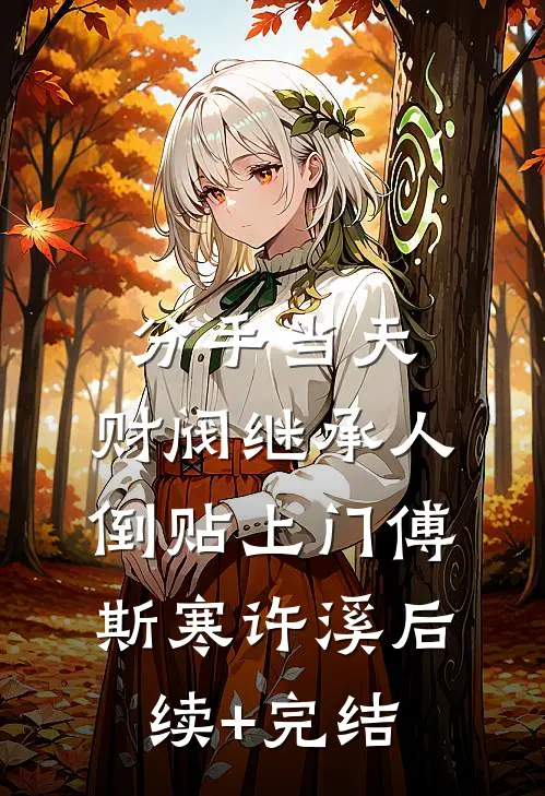 分手当天，财阀继承人倒贴上门傅斯寒许溪后续+完结